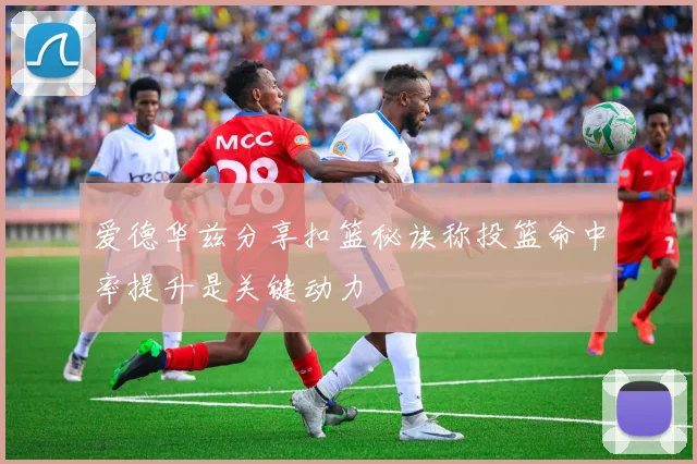 爱德华兹分享扣篮秘诀称投篮命中率提升是关键动力