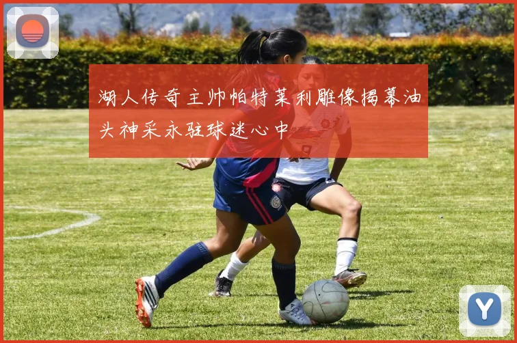 湖人传奇主帅帕特莱利雕像揭幕油头神采永驻球迷心中
