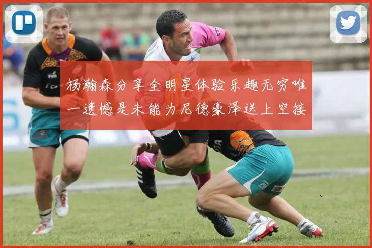 杨瀚森分享全明星体验乐趣无穷唯一遗憾是未能为尼德豪泽送上空接助攻