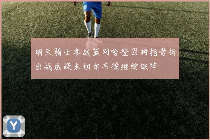 明天骑士客战篮网哈登因拇指骨折出战成疑米切尔韦德继续缺阵
