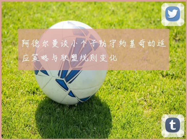 阿德尔曼谈小个子防守约基奇的适应策略与联盟规则变化