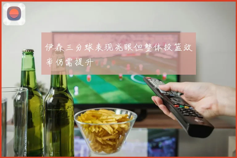 伊森三分球表现亮眼但整体投篮效率仍需提升