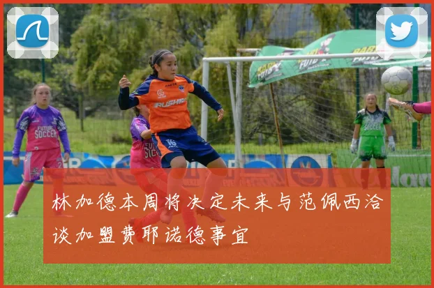 林加德本周将决定未来与范佩西洽谈加盟费耶诺德事宜