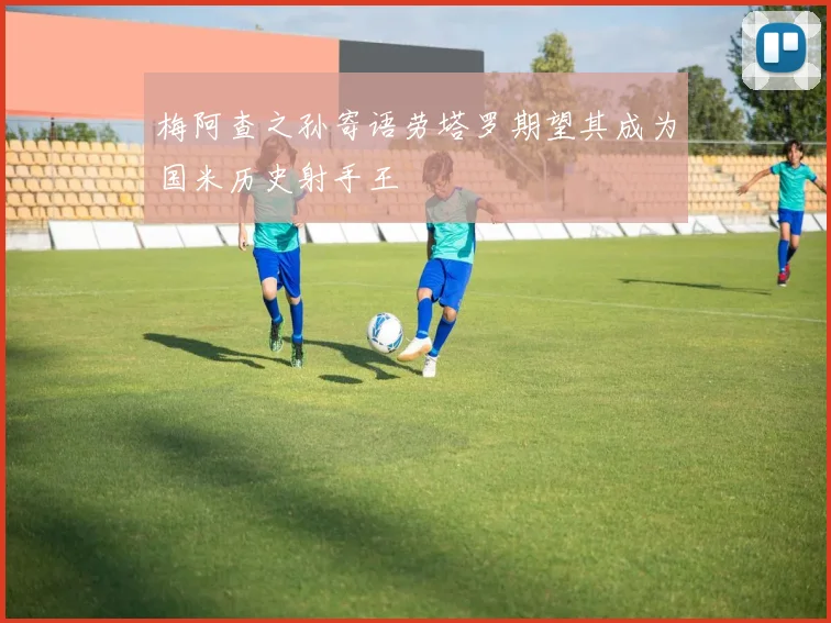 梅阿查之孙寄语劳塔罗期望其成为国米历史射手王
