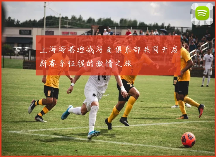上海海港迎战河南俱乐部共同开启新赛季征程的激情之旅