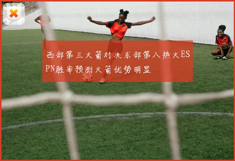 西部第三火箭对决东部第八热火ESPN胜率预测火箭优势明显