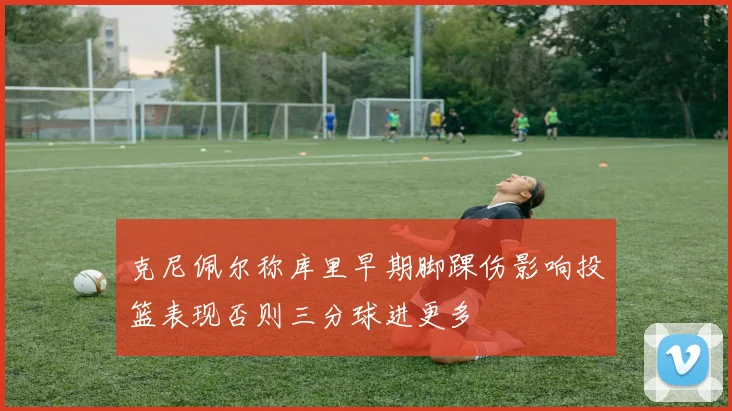 克尼佩尔称库里早期脚踝伤影响投篮表现否则三分球进更多
