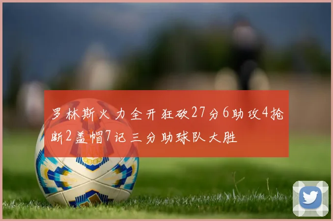 罗林斯火力全开狂砍27分6助攻4抢断2盖帽7记三分助球队大胜