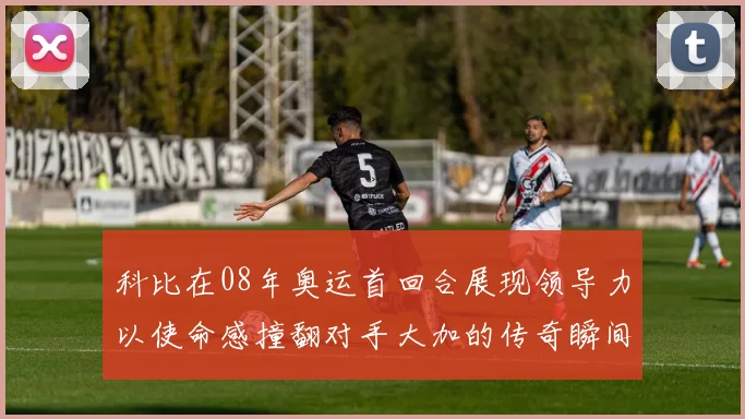 科比在08年奥运首回合展现领导力以使命感撞翻对手大加的传奇瞬间